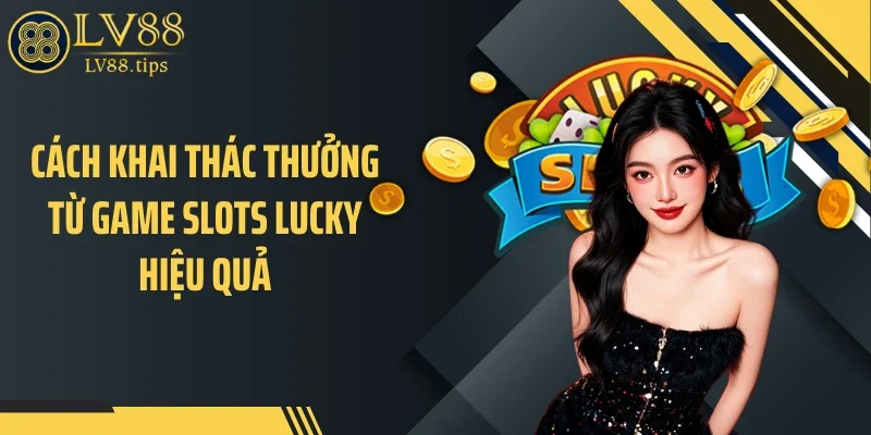 Cách khai thác thưởng từ game slots lucky hiệu quả