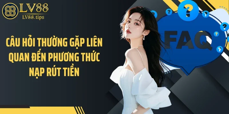 Câu hỏi thường gặp liên quan đến phương thức nạp rút tiền