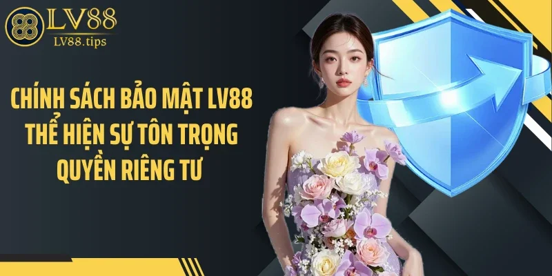 Chính sách bảo mật LV88 thể hiện sự tôn trọng quyền riêng tư 