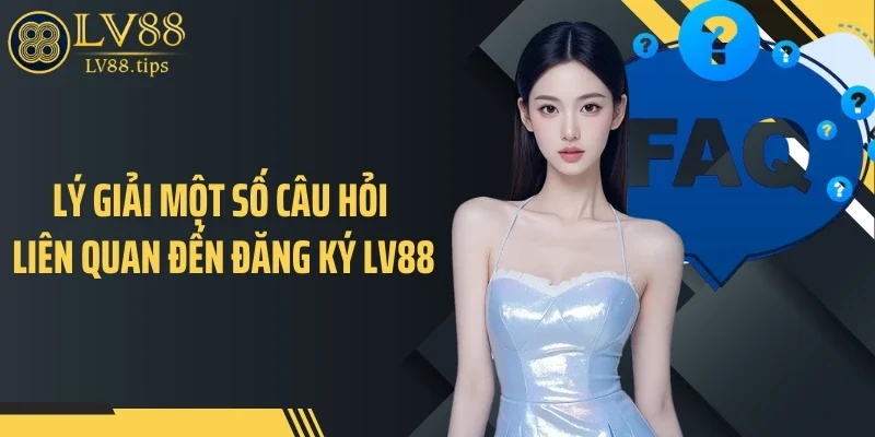 Lý giải một số câu hỏi liên quan đến đăng ký LV88