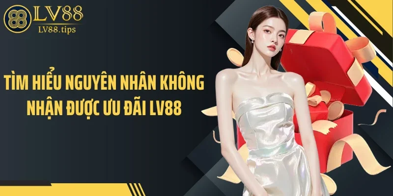 Tìm hiểu nguyên nhân không nhận được ưu đãi LV88
